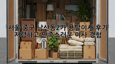 서울 중구 남산동2가 용달이사 후기: 저렴하고 만족스러운 이사 경험! 🤩